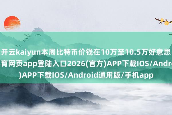 开云kaiyun本周比特币价钱在10万至10.5万好意思元之间波动-kai云体育网页app登陆入口2026(官方)APP下载IOS/Android通用版/手机app