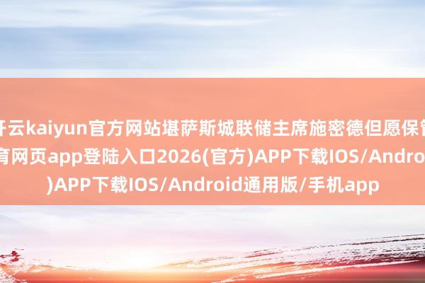 开云kaiyun官方网站堪萨斯城联储主席施密德但愿保管利率不变-kai云体育网页app登陆入口2026(官方)APP下载IOS/Android通用版/手机app