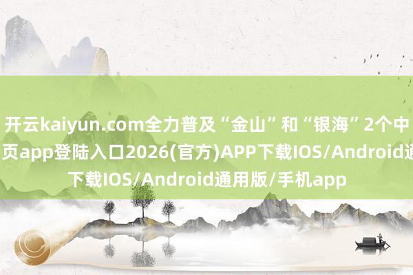 开云kaiyun.com全力普及“金山”和“银海”2个中枢-kai云体育网页app登陆入口2026(官方)APP下载IOS/Android通用版/手机app
