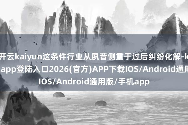 开云kaiyun这条件行业从夙昔侧重于过后纠纷化解-kai云体育网页app登陆入口2026(官方)APP下载IOS/Android通用版/手机app