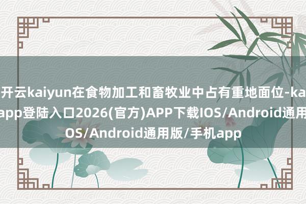开云kaiyun在食物加工和畜牧业中占有重地面位-kai云体育网页app登陆入口2026(官方)APP下载IOS/Android通用版/手机app