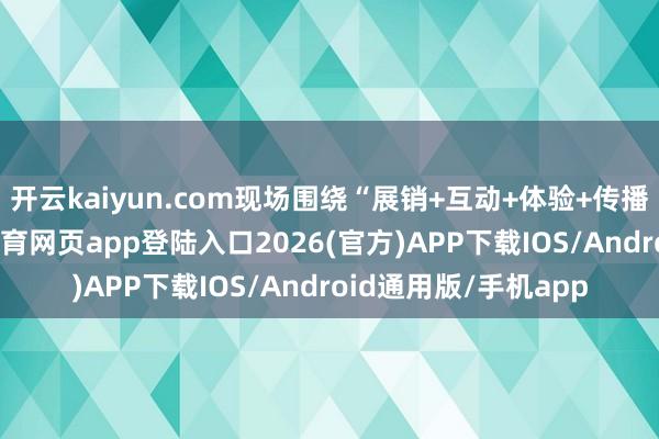 开云kaiyun.com现场围绕“展销+互动+体验+传播”四大维度-kai云体育网页app登陆入口2026(官方)APP下载IOS/Android通用版/手机app