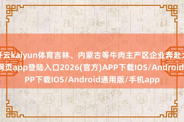 开云kaiyun体育吉林、内蒙古等牛肉主产区企业奔赴大湾区-kai云体育网页app登陆入口2026(官方)APP下载IOS/Android通用版/手机app