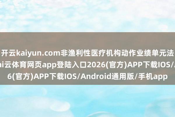 开云kaiyun.com非渔利性医疗机构动作业绩单元法东说念主无法办理-kai云体育网页app登陆入口2026(官方)APP下载IOS/Android通用版/手机app