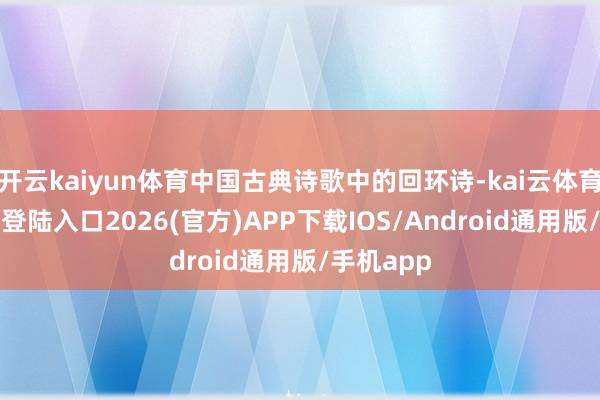 开云kaiyun体育中国古典诗歌中的回环诗-kai云体育网页app登陆入口2026(官方)APP下载IOS/Android通用版/手机app