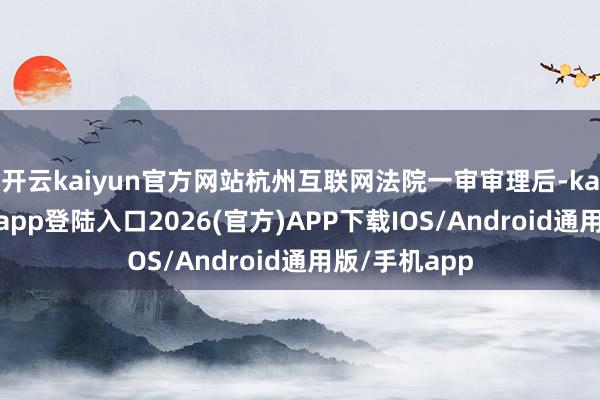 开云kaiyun官方网站杭州互联网法院一审审理后-kai云体育网页app登陆入口2026(官方)APP下载IOS/Android通用版/手机app