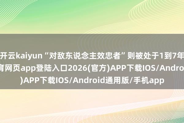 开云kaiyun“对敌东说念主效忠者”则被处于1到7年有期徒刑-kai云体育网页app登陆入口2026(官方)APP下载IOS/Android通用版/手机app