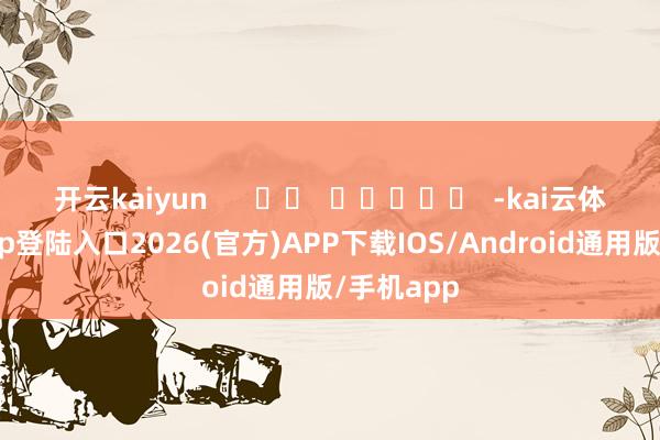 开云kaiyun      		  					  -kai云体育网页app登陆入口2026(官方)APP下载IOS/Android通用版/手机app