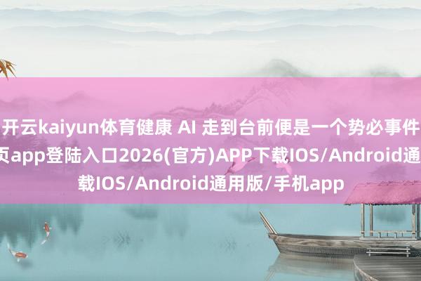 开云kaiyun体育健康 AI 走到台前便是一个势必事件-kai云体育网页app登陆入口2026(官方)APP下载IOS/Android通用版/手机app