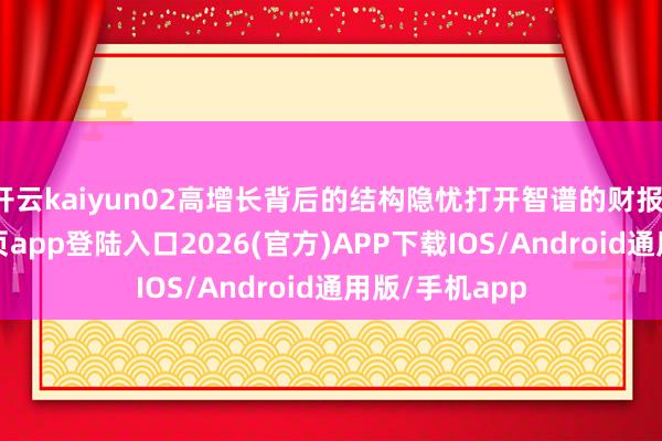 开云kaiyun02高增长背后的结构隐忧打开智谱的财报-kai云体育网页app登陆入口2026(官方)APP下载IOS/Android通用版/手机app