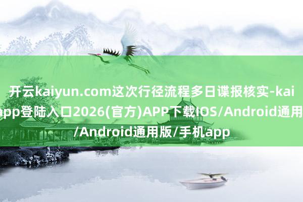 开云kaiyun.com这次行径流程多日谍报核实-kai云体育网页app登陆入口2026(官方)APP下载IOS/Android通用版/手机app