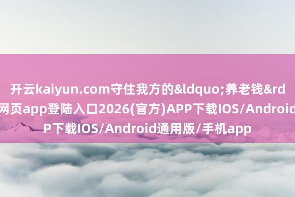 开云kaiyun.com守住我方的&ldquo;养老钱&rdquo;-kai云体育网页app登陆入口2026(官方)APP下载IOS/Android通用版/手机app