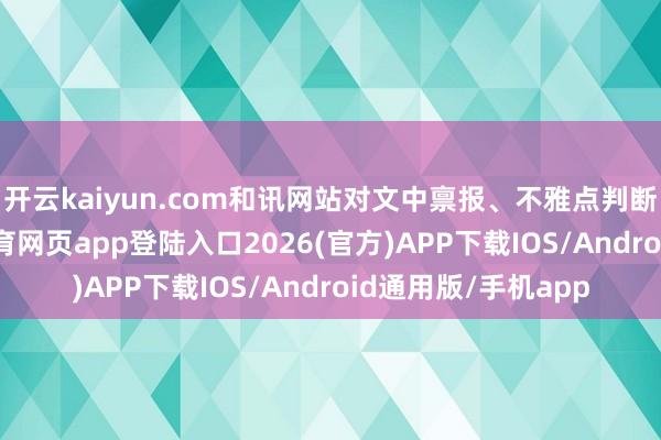 开云kaiyun.com和讯网站对文中禀报、不雅点判断保捏中立-kai云体育网页app登陆入口2026(官方)APP下载IOS/Android通用版/手机app