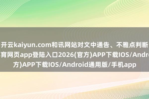 开云kaiyun.com和讯网站对文中通告、不雅点判断保合手中立-kai云体育网页app登陆入口2026(官方)APP下载IOS/Android通用版/手机app