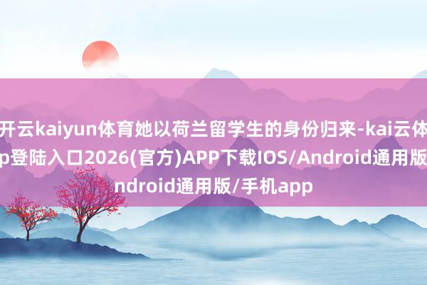 开云kaiyun体育她以荷兰留学生的身份归来-kai云体育网页app登陆入口2026(官方)APP下载IOS/Android通用版/手机app