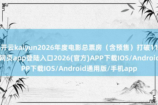 开云kaiyun2026年度电影总票房（含预售）打破110亿元-kai云体育网页app登陆入口2026(官方)APP下载IOS/Android通用版/手机app